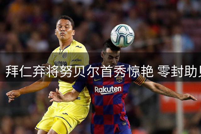 拜仁弃将努贝尔首秀惊艳 零封助贝西克塔斯欧联杯占先机